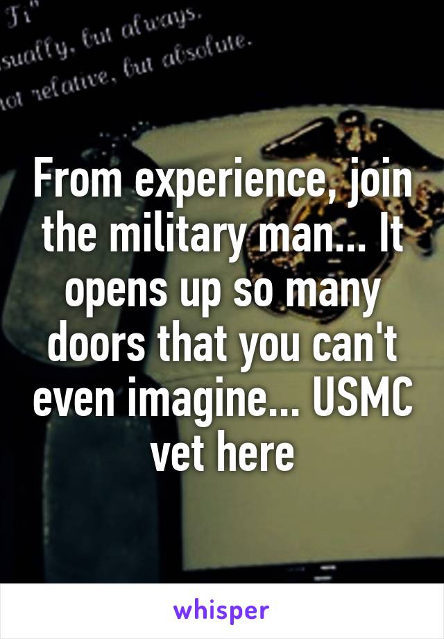 From experience, join the military man... It opens up so many doors that you can't even imagine... USMC vet here