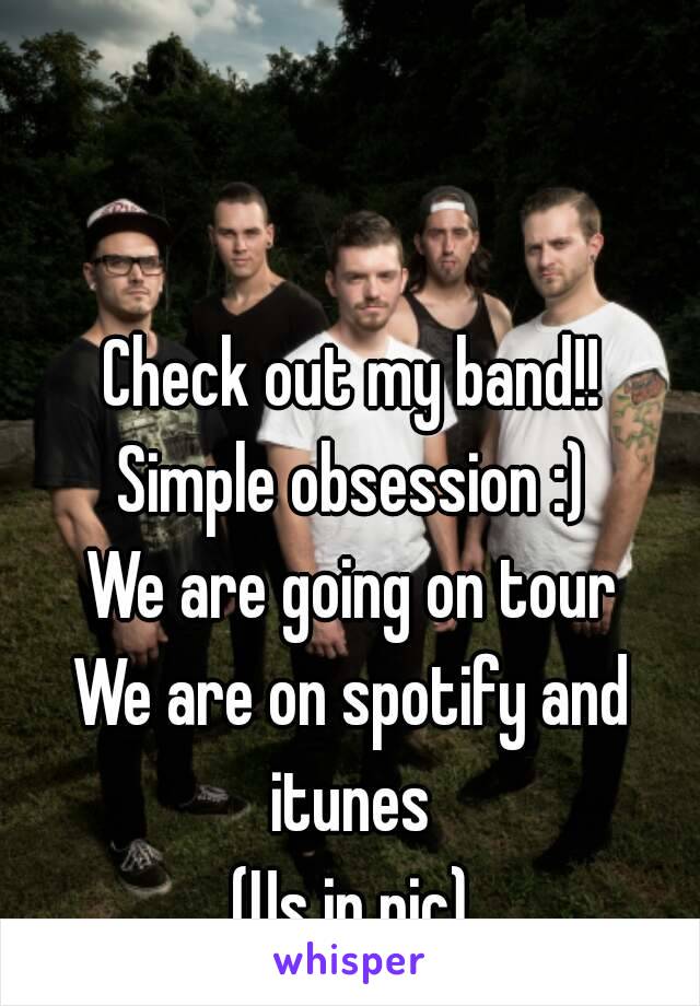 Check out my band!!
Simple obsession :)
We are going on tour
We are on spotify and itunes 
(Us in pic)