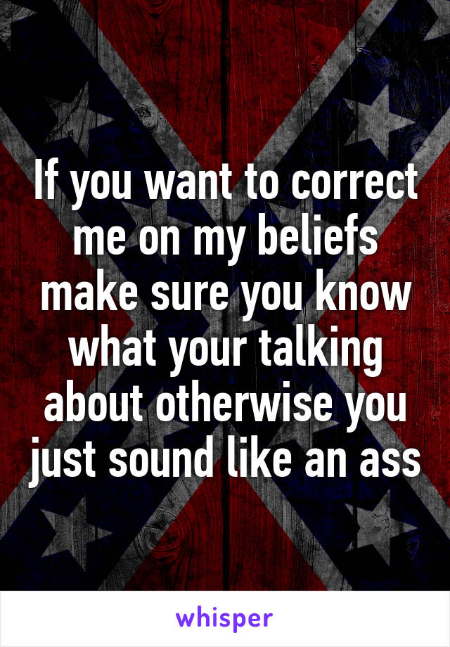 If you want to correct me on my beliefs make sure you know what your talking about otherwise you just sound like an ass