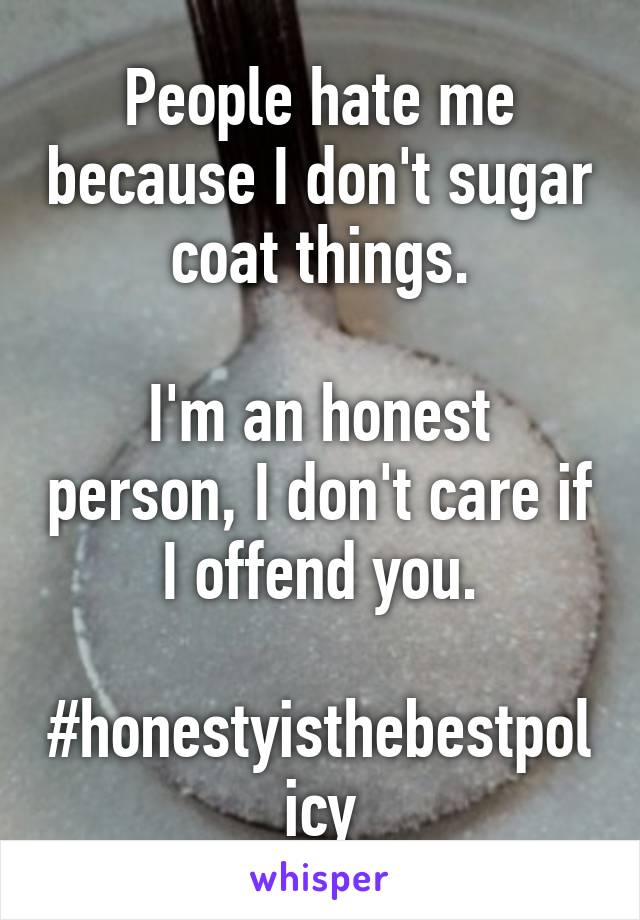 People hate me because I don't sugar coat things.

I'm an honest person, I don't care if I offend you.

#honestyisthebestpolicy