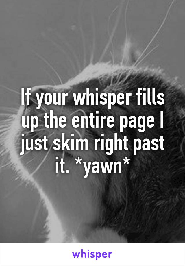 If your whisper fills up the entire page I just skim right past it. *yawn*