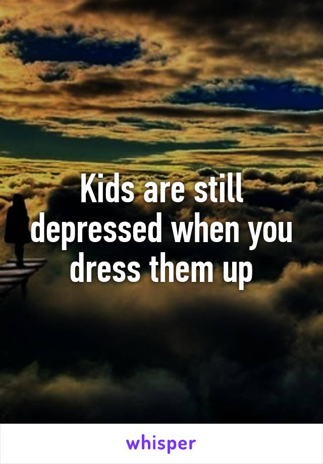 Kids are still depressed when you dress them up