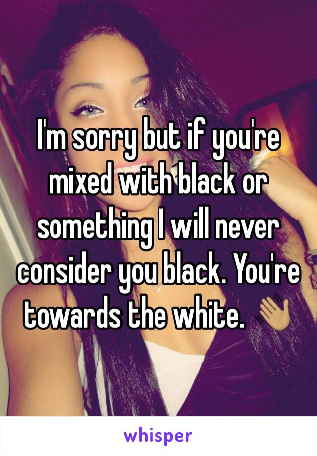 I'm sorry but if you're mixed with black or something I will never consider you black. You're towards the white. 👋🏽