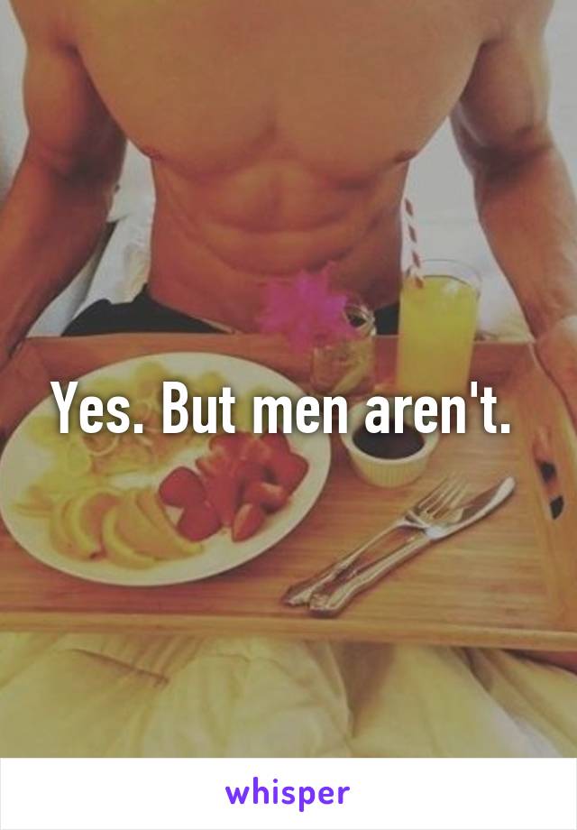 Yes. But men aren't. 