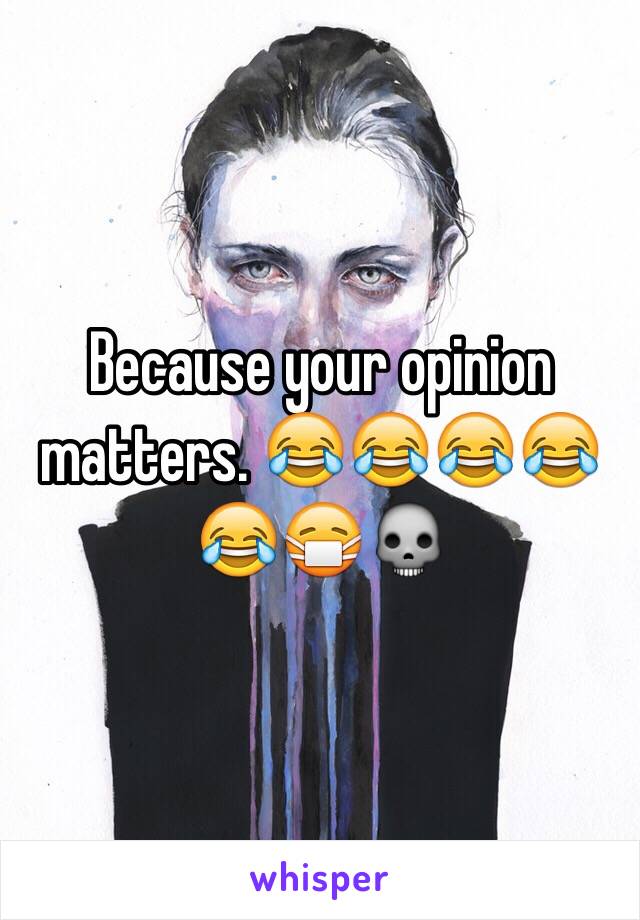 Because your opinion matters. 😂😂😂😂😂😷💀