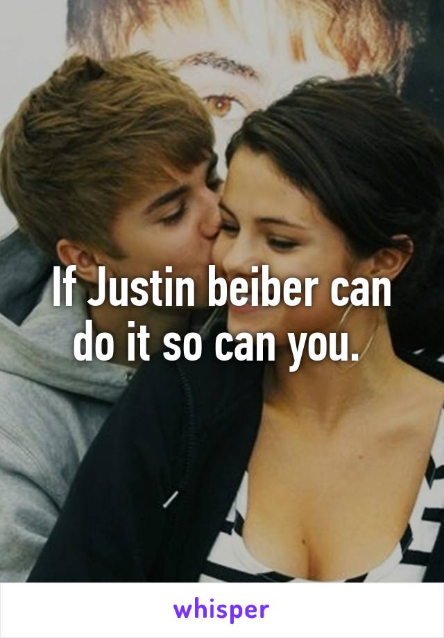 If Justin beiber can do it so can you. 