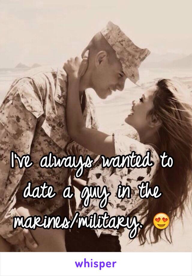 I've always wanted to date a guy in the marines/military. 😍