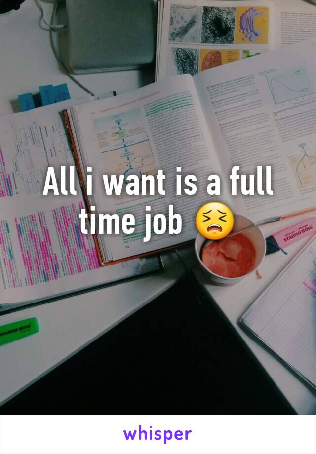 All i want is a full time job 😣 