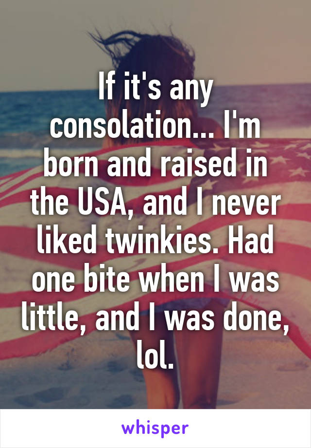 If it's any consolation... I'm born and raised in the USA, and I never liked twinkies. Had one bite when I was little, and I was done, lol.