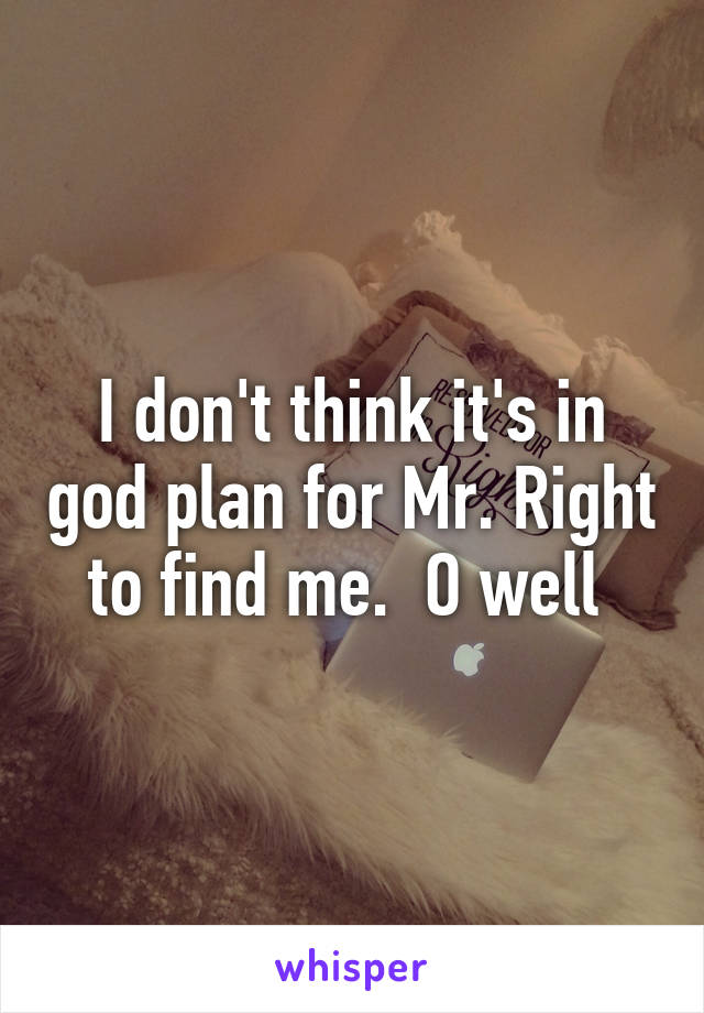 I don't think it's in god plan for Mr. Right to find me.  O well 