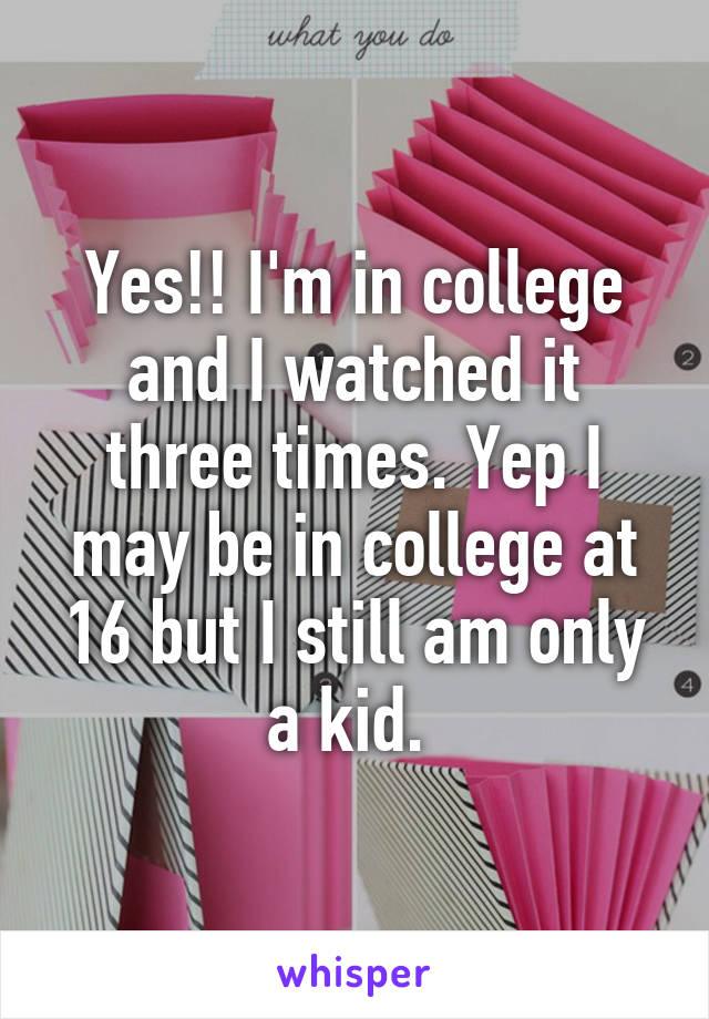 Yes!! I'm in college and I watched it three times. Yep I may be in college at 16 but I still am only a kid. 