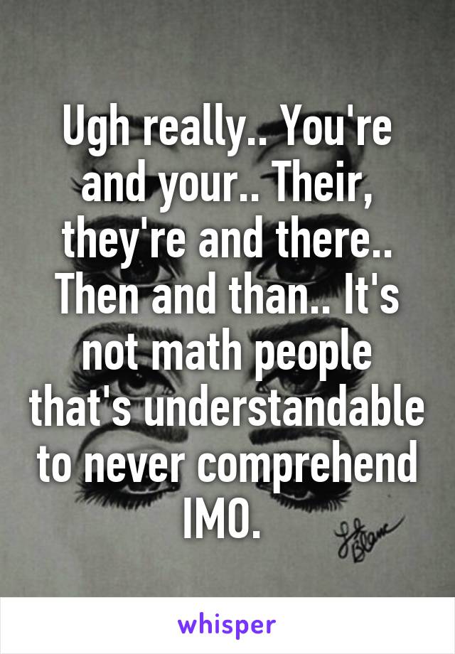 Ugh really.. You're and your.. Their, they're and there.. Then and than.. It's not math people that's understandable to never comprehend IMO. 