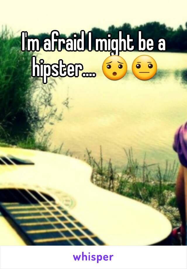 I'm afraid I might be a hipster.... 😯😐