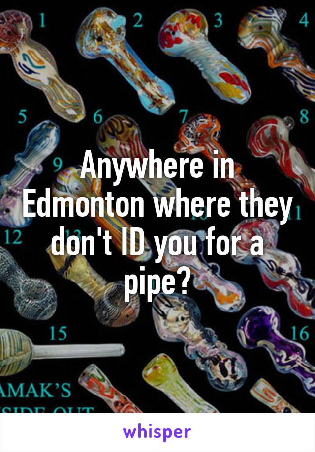 Anywhere in Edmonton where they don't ID you for a pipe?