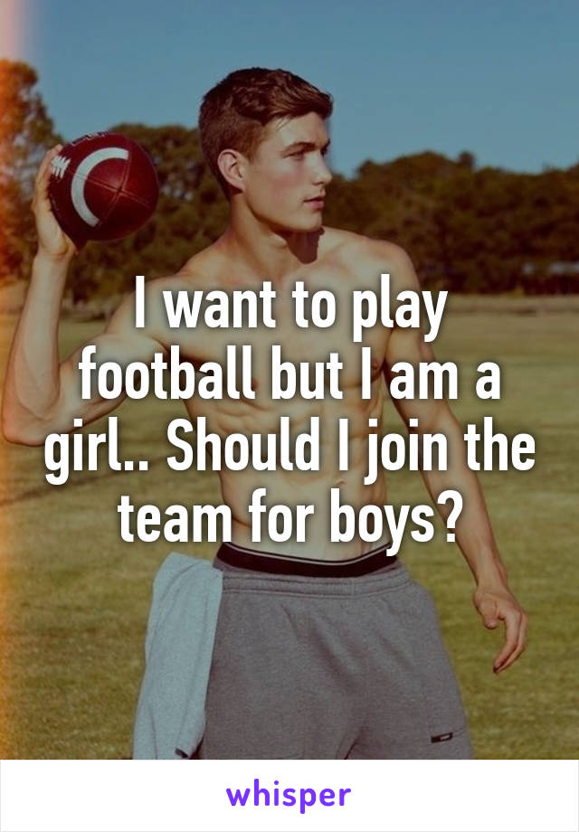 I want to play football but I am a girl.. Should I join the team for boys?