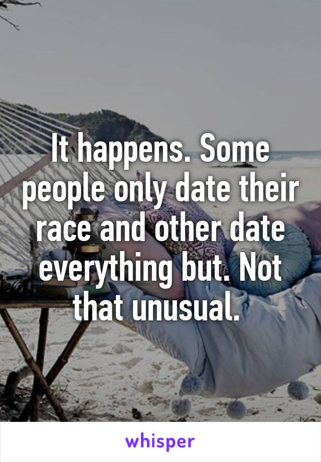 It happens. Some people only date their race and other date everything but. Not that unusual. 