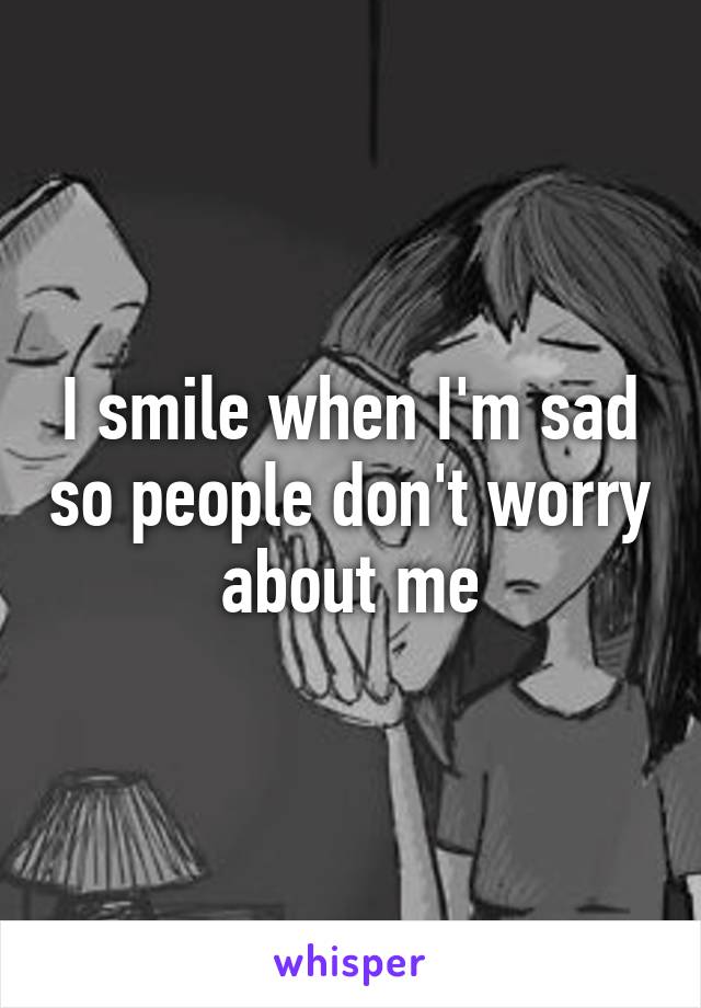 I smile when I'm sad so people don't worry about me