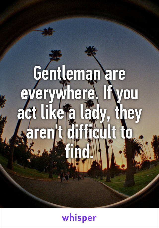 Gentleman are everywhere. If you act like a lady, they aren't difficult to find.