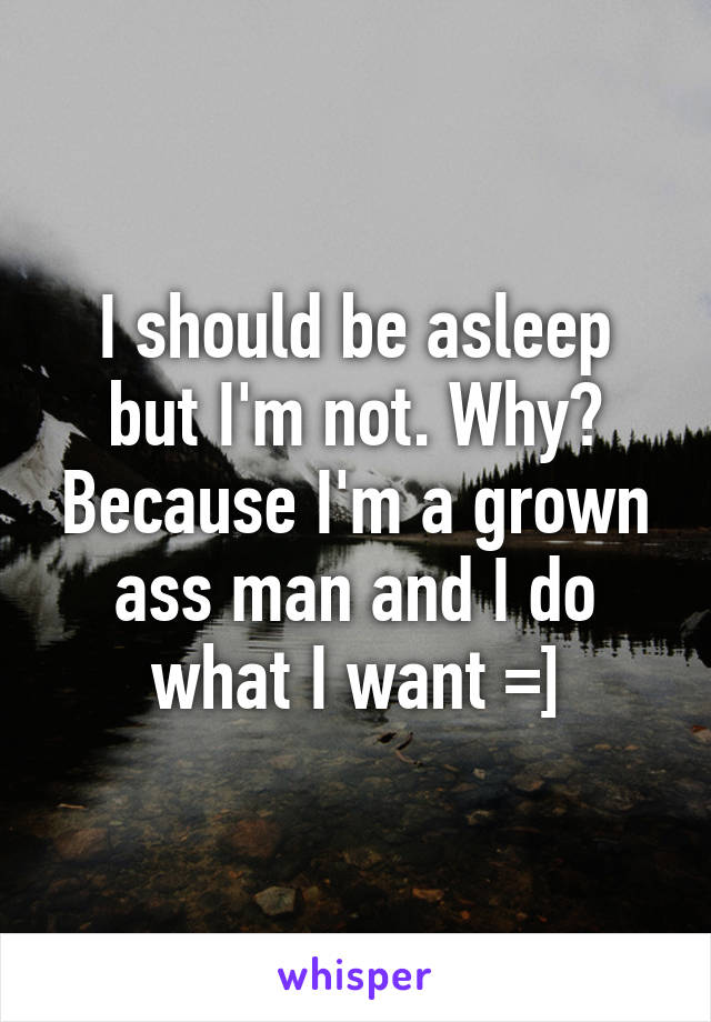 I should be asleep but I'm not. Why? Because I'm a grown ass man and I do what I want =]