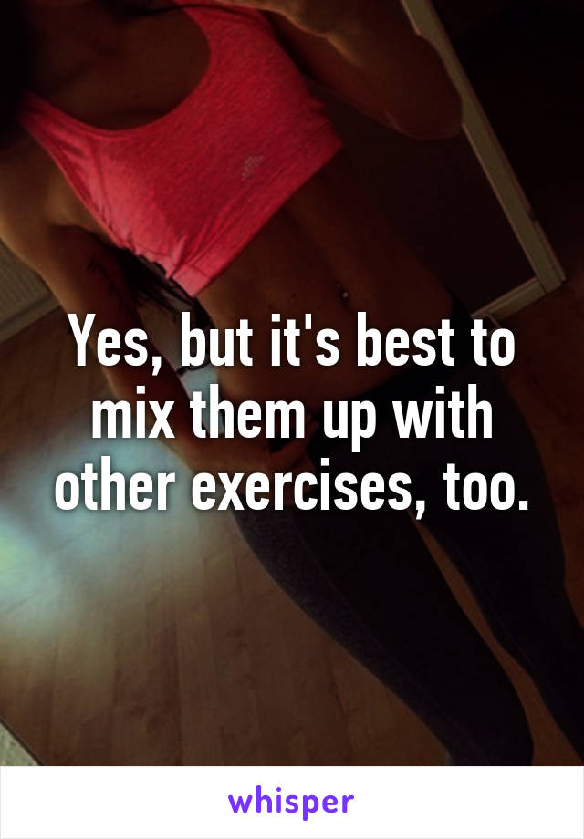 Yes, but it's best to mix them up with other exercises, too.