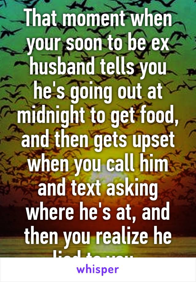 That moment when your soon to be ex husband tells you he's going out at midnight to get food, and then gets upset when you call him and text asking where he's at, and then you realize he lied to you. 