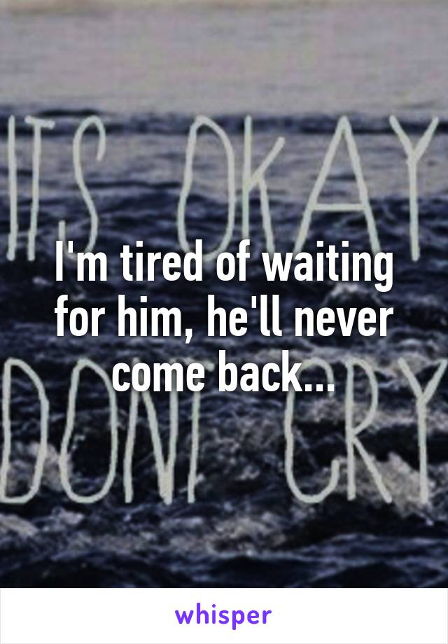 I'm tired of waiting for him, he'll never come back...