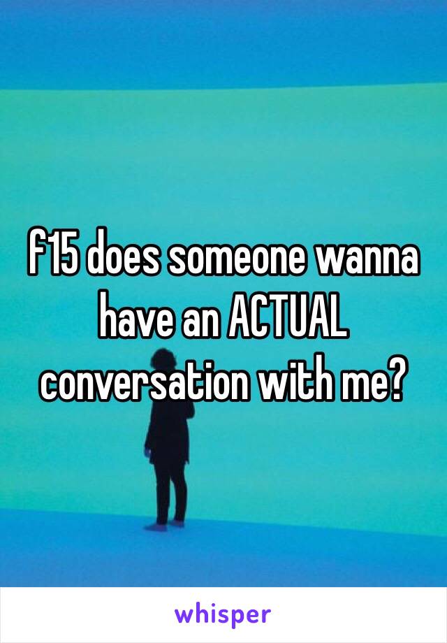 f15 does someone wanna have an ACTUAL conversation with me? 