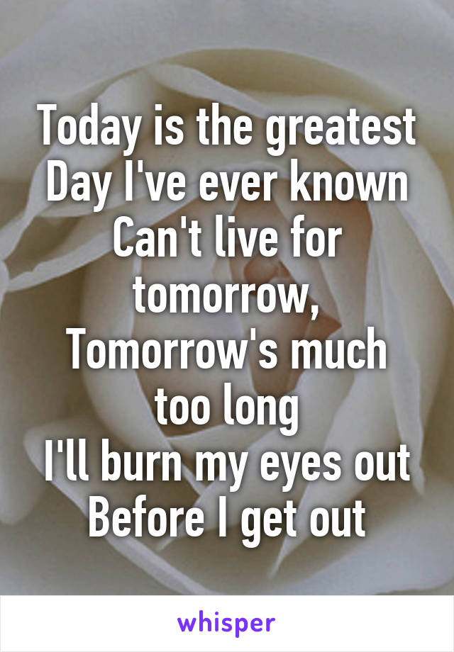 Today is the greatest
Day I've ever known
Can't live for tomorrow,
Tomorrow's much too long
I'll burn my eyes out
Before I get out