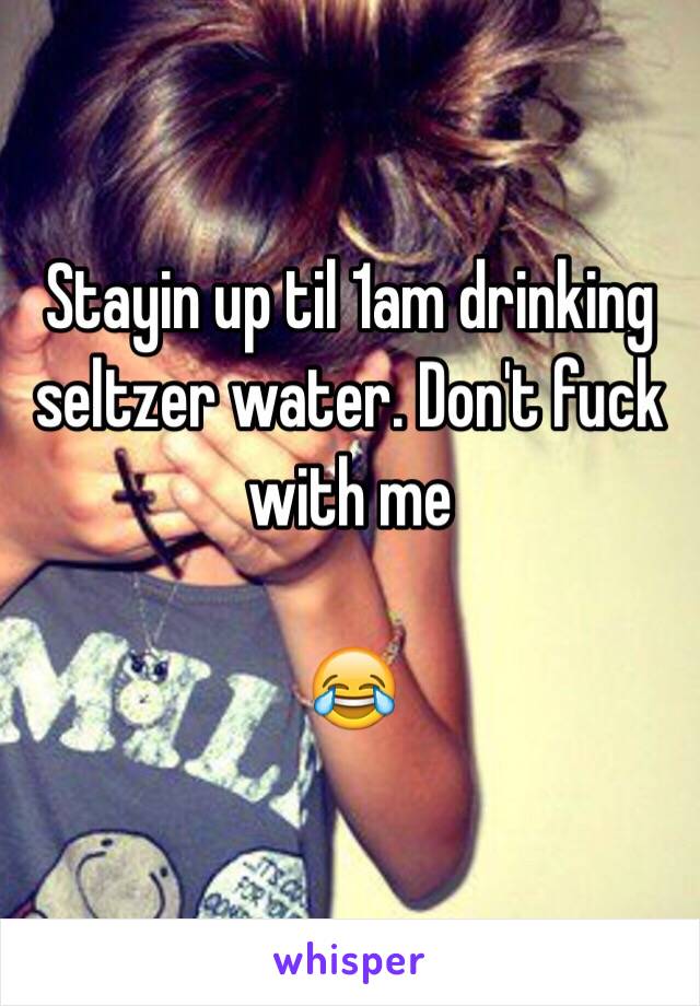 Stayin up til 1am drinking seltzer water. Don't fuck with me

😂