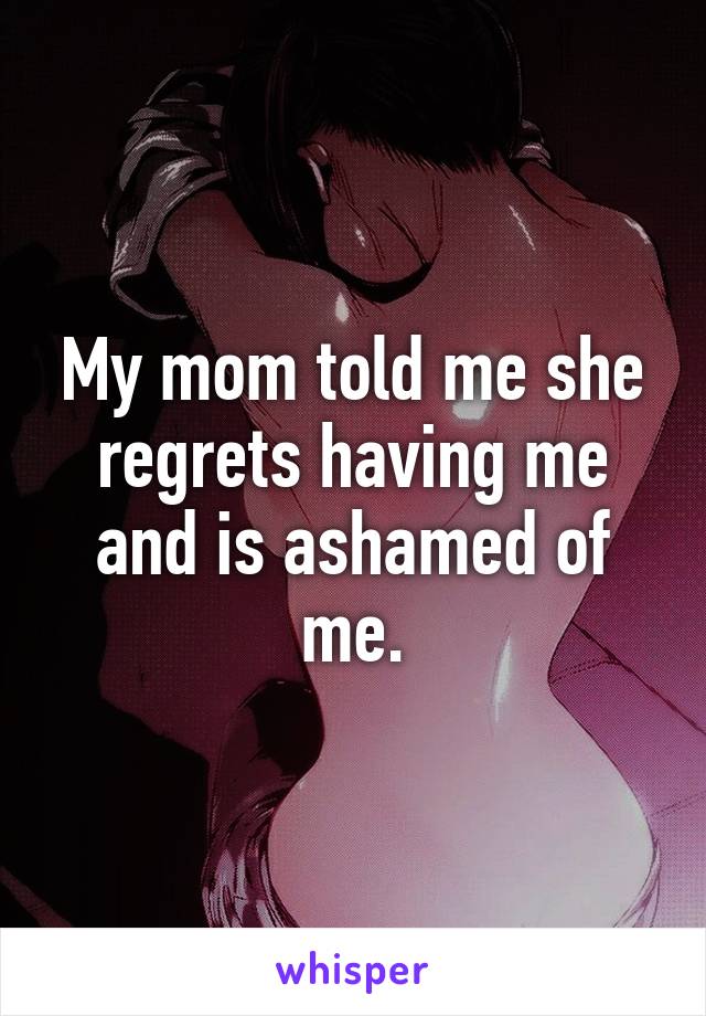 My mom told me she regrets having me and is ashamed of me.