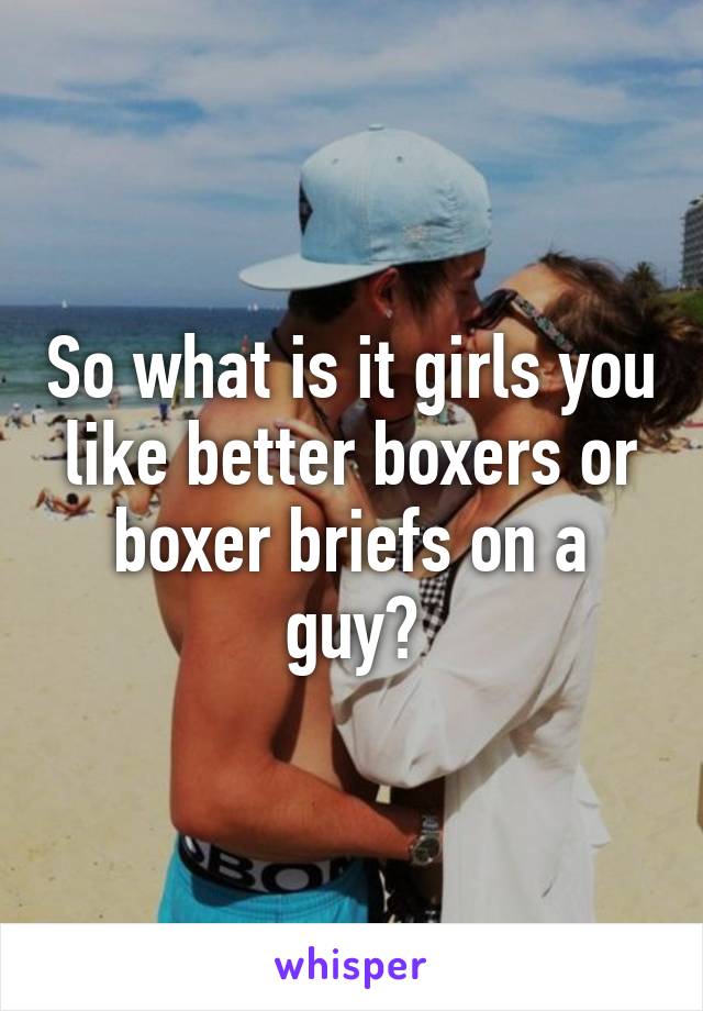 So what is it girls you like better boxers or boxer briefs on a guy?