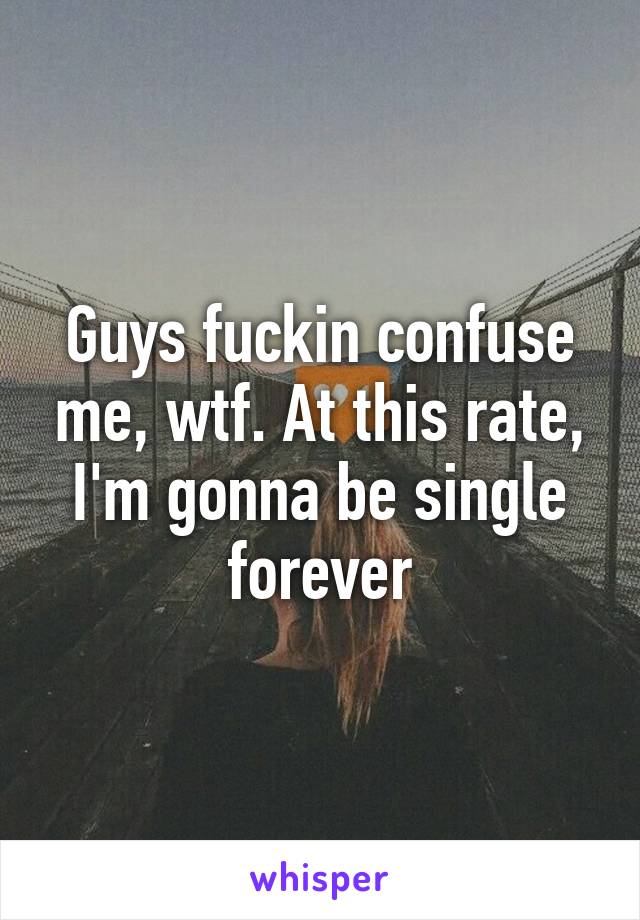 Guys fuckin confuse me, wtf. At this rate, I'm gonna be single forever