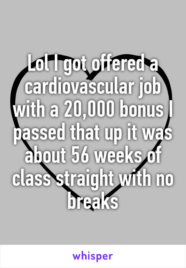 Lol I got offered a cardiovascular job with a 20,000 bonus I passed that up it was about 56 weeks of class straight with no breaks