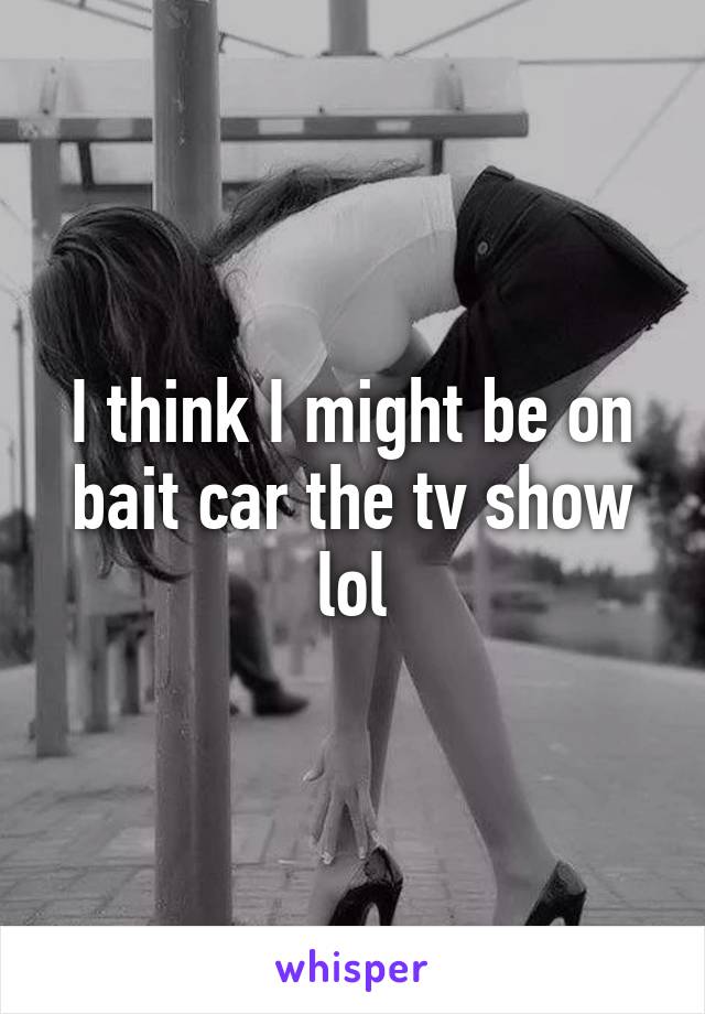 I think I might be on bait car the tv show lol