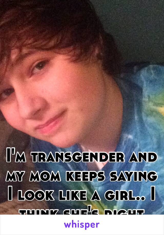 I'm transgender and my mom keeps saying I look like a girl.. I think she's right 