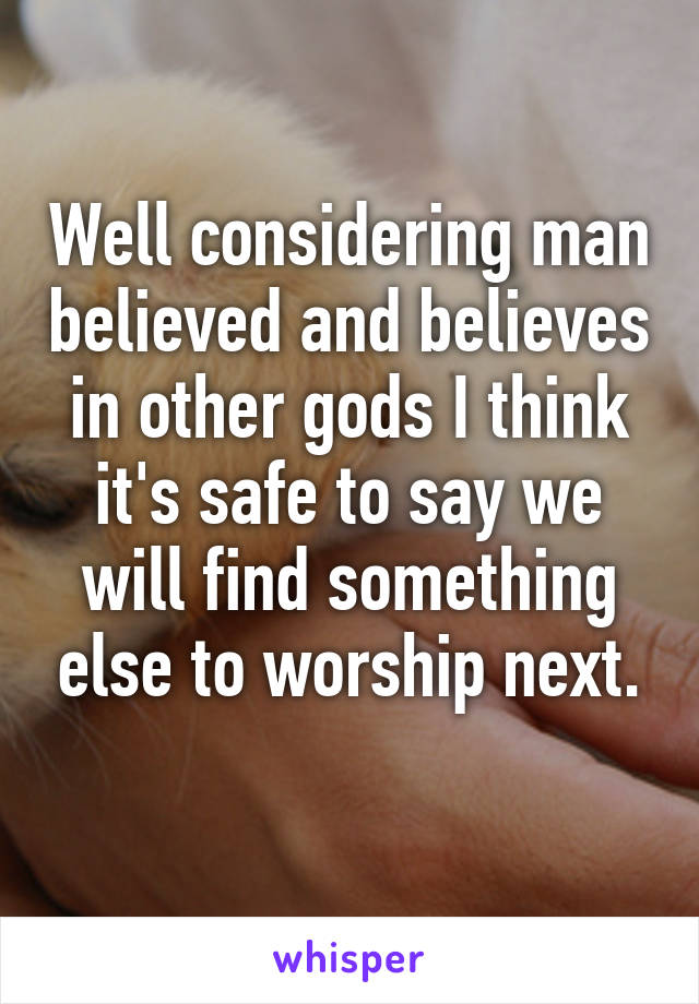 Well considering man believed and believes in other gods I think it's safe to say we will find something else to worship next.
