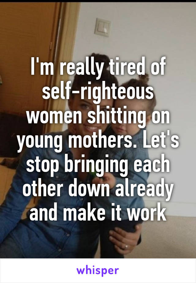 I'm really tired of self-righteous women shitting on young mothers. Let's stop bringing each other down already and make it work