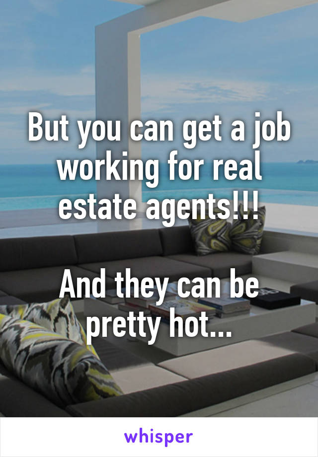 But you can get a job working for real estate agents!!!

And they can be pretty hot...