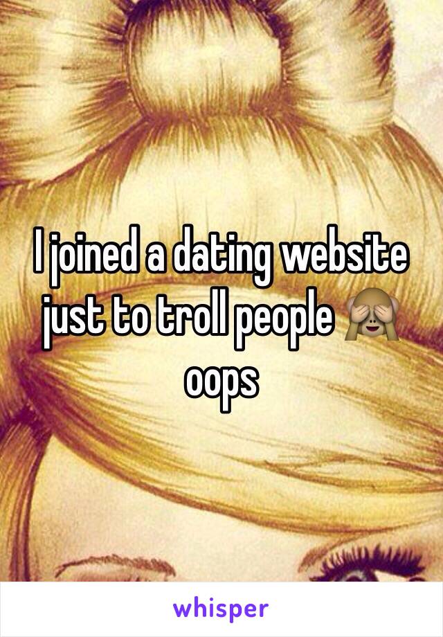 I joined a dating website just to troll people 🙈 oops