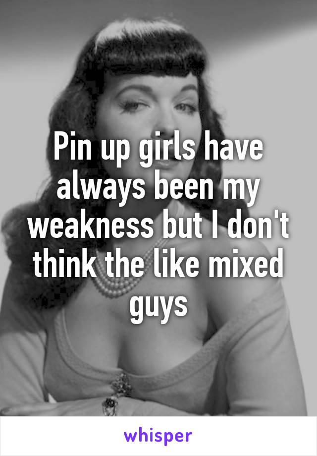 Pin up girls have always been my weakness but I don't think the like mixed guys