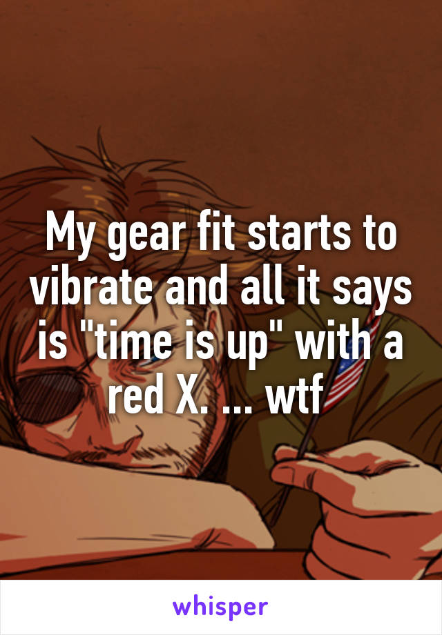 My gear fit starts to vibrate and all it says is "time is up" with a red X. ... wtf 