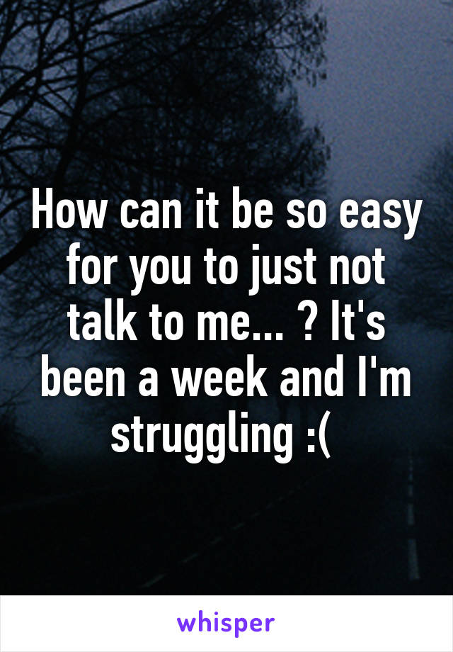 How can it be so easy for you to just not talk to me... ? It's been a week and I'm struggling :( 