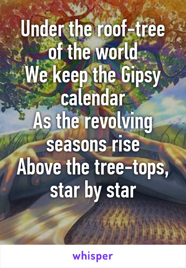 Under the roof-tree of the world
We keep the Gipsy calendar
As the revolving seasons rise
Above the tree-tops, star by star

