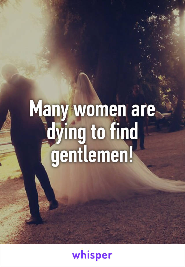 Many women are dying to find gentlemen!