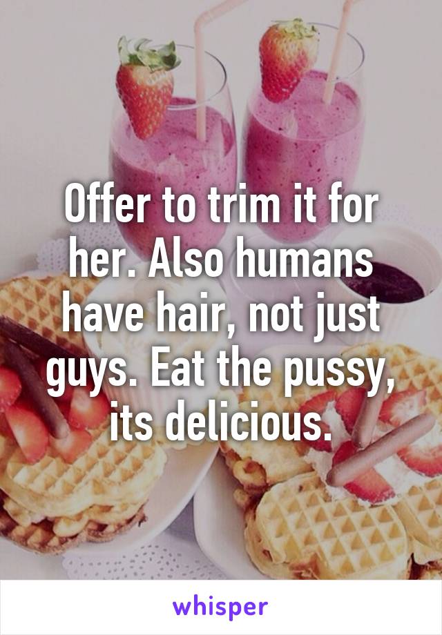 Offer to trim it for her. Also humans have hair, not just guys. Eat the pussy, its delicious.