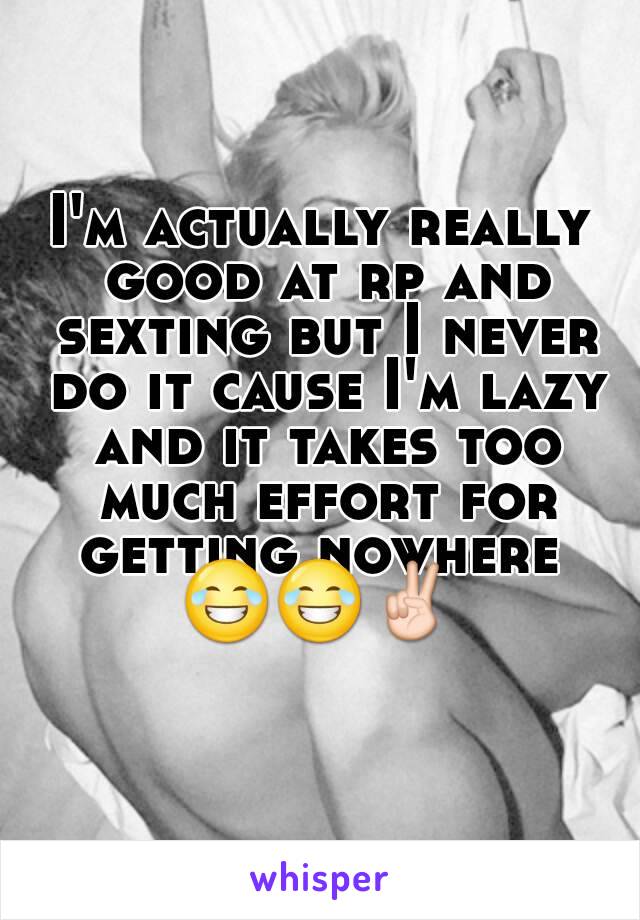 I'm actually really good at rp and sexting but I never do it cause I'm lazy and it takes too much effort for getting nowhere 
😂😂✌