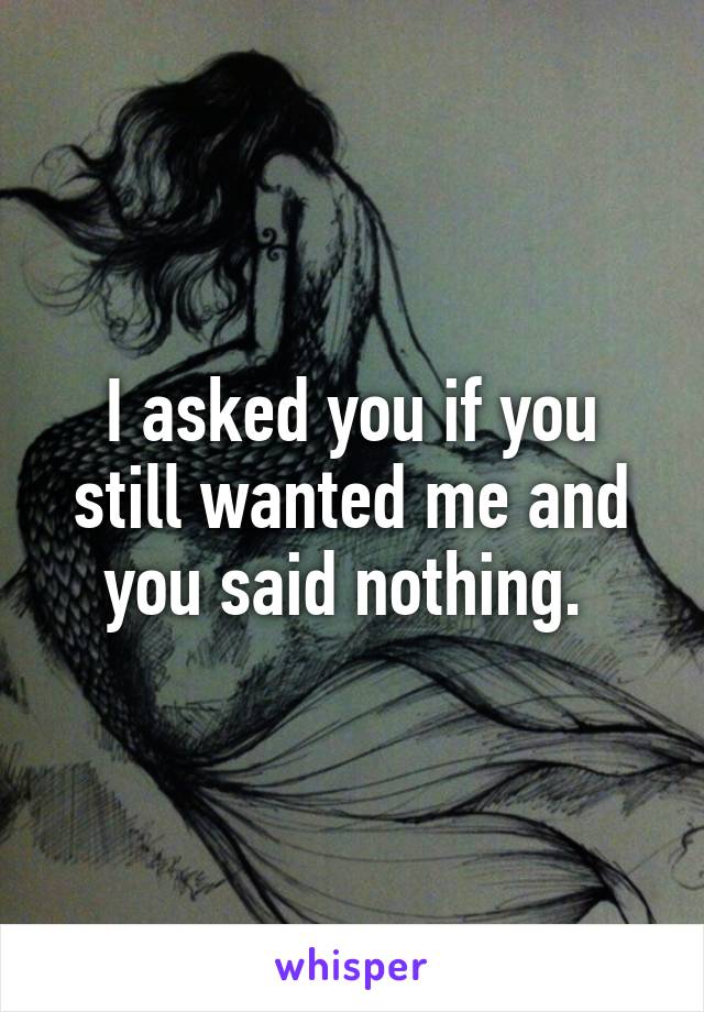 I asked you if you still wanted me and you said nothing. 