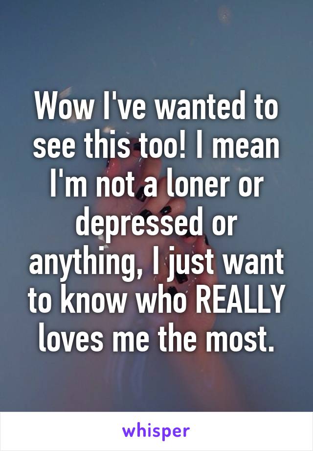 Wow I've wanted to see this too! I mean I'm not a loner or depressed or anything, I just want to know who REALLY loves me the most.