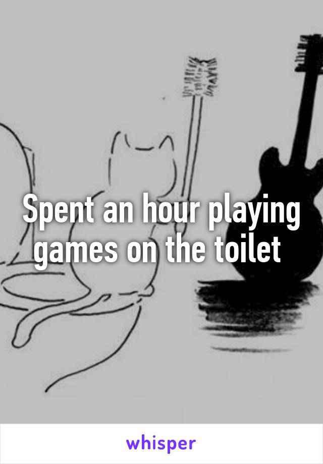 Spent an hour playing games on the toilet 