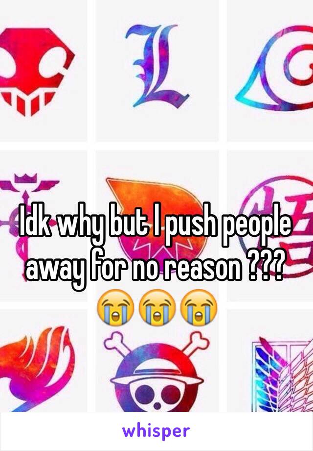 Idk why but l push people away for no reason ??? 😭😭😭